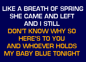 LIKE A BREATH 0F SPRING
SHE CAME AND LEFT
AND I STILL
DON'T KNOW WHY SO
HERES TO YOU
AND VVHOEVER HOLDS
MY BABY BLUE TONIGHT