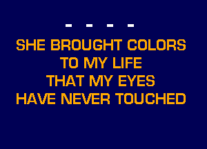 SHE BROUGHT COLORS
TO MY LIFE
THAT MY EYES
HAVE NEVER TOUCHED