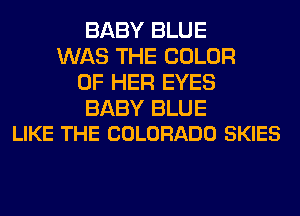 BABY BLUE
WAS THE COLOR
OF HER EYES

BABY BLUE
LIKE THE COLORADO SKIES