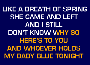 LIKE A BREATH 0F SPRING
SHE CAME AND LEFT
AND I STILL
DON'T KNOW WHY SO
HERES TO YOU
AND VVHOEVER HOLDS
MY BABY BLUE TONIGHT