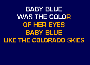 BABY BLUE
WAS THE COLOR
OF HER EYES

BABY BLUE
LIKE THE COLORADO SKIES