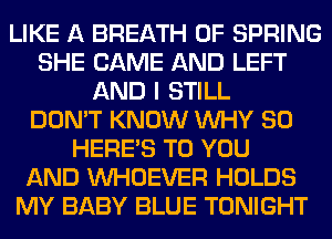 LIKE A BREATH 0F SPRING
SHE CAME AND LEFT
AND I STILL
DON'T KNOW WHY SO
HERES TO YOU
AND VVHOEVER HOLDS
MY BABY BLUE TONIGHT