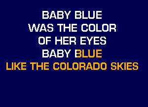 BABY BLUE
WAS THE COLOR
OF HER EYES

BABY BLUE
LIKE THE COLORADO SKIES