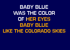 BABY BLUE
WAS THE COLOR
OF HER EYES

BABY BLUE
LIKE THE COLORADO SKIES