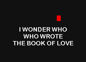 IWONDER WHO

WHO WROTE
THE BOOK OF LOVE