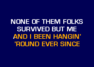 NONE OF THEM FOLKS
SURVIVED BUT ME
AND I BEEN HANGIN'
'ROUND EVER SINCE