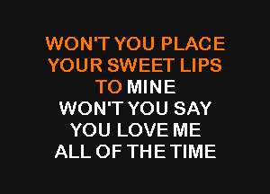 WON'T YOU PLACE
YOUR SWEET LIPS
TO MINE
WON'T YOU SAY
YOU LOVE ME

ALLOFTHETIME l
