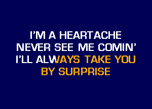 I'M A HEARTACHE
NEVER SEE ME COMIN'
I'LL ALWAYS TAKE YOU

BY SURPRISE