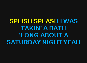 SPLISH SPLASH IWAS
TAKIN' A BATH

'LONG ABOUT A
SATURDAY NIGHT YEAH