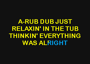 A-RUB DUBJUST
RELAXIN' IN THETUB
THINKIN' EVERYTHING
WAS ALRIGHT