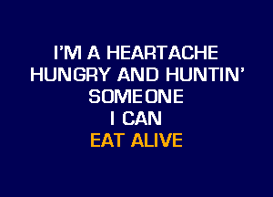 I'M A HEARTACHE
HUNGRY AND HUNTIN'
SOME ONE

I CAN
EAT ALIVE