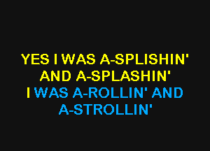 YES I WAS A-SPLISHIN'

AND A-SPLASHIN'
I WAS A-ROLLIN' AND
A-STROLLIN'