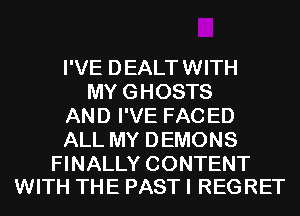 I'VE DEALT WITH
MY GHOSTS
AND I'VE FAC ED
ALL MY DEMONS

FINALLY CONTENT
WITH THE PAST I REGRET