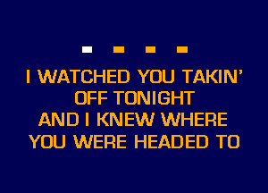 I WATCHED YOU TAKIN'
OFF TONIGHT
AND I KNEW WHERE

YOU WERE HEADED TU