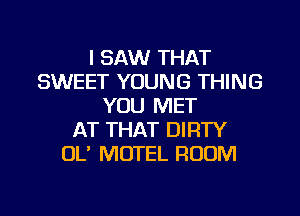 I SAW THAT
SWEET YOUNG THING
YOU MET
AT THAT DIRTY
OL' MOTEL ROOM