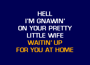 HELL
I'M GNMMN'
ON YOUR PRETTY

LITTLE WIFE
WAITIN' UP
FOR YOU AT HOME