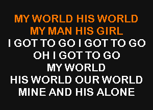 MY WORLD HIS WORLD
MY MAN HIS GIRL
I GOT TO G0 I GOT TO GO
OH I GOT TO GO
MY WORLD
HIS WORLD OUR WORLD
MINE AND HIS ALONE