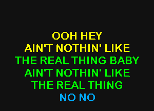 OOH HEY
AIN'T NOTHIN' LIKE
THE REAL THING BABY
AIN'T NOTHIN' LIKE
THE REAL THING
NO NO