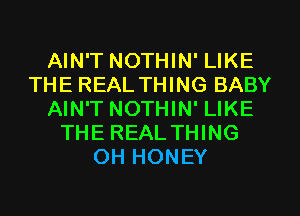 AIN'T NOTHIN' LIKE
THE REAL THING BABY
AIN'T NOTHIN' LIKE
THE REAL THING
OH HONEY