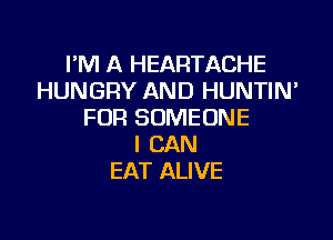 I'M A HEARTACHE
HUNGRY AND HUNTIN'
FOR SOMEONE

I CAN
EAT ALIVE