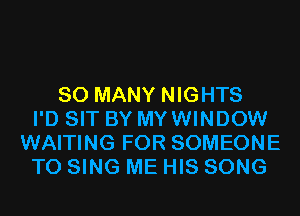 SO MANY NIGHTS
I'D SIT BY MYWINDOW
WAITING FOR SOMEONE
TO SING ME HIS SONG
