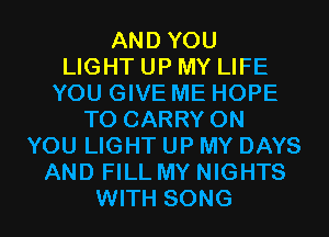 AND YOU
LIGHT UP MY LIFE
YOU GIVE ME HOPE
TO CARRY ON
YOU LIGHT UP MY DAYS
AND FILL MY NIGHTS
WITH SONG