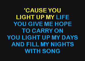 'CAUSEYOU
LIGHT UP MY LIFE
YOU GIVE ME HOPE
TO CARRY ON
YOU LIGHT UP MY DAYS
AND FILL MY NIGHTS
WITH SONG