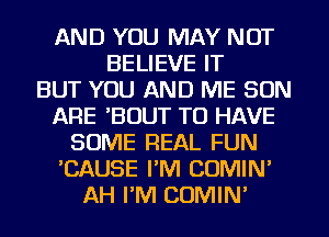 AND YOU MAY NOT
BELIEVE IT
BUT YOU AND ME SON
ARE 'BOUT TO HAVE
SOME REAL FUN
'CAUSE PM COMIN'
AH PM COMIN'