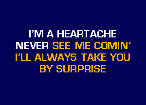 I'M A HEARTACHE
NEVER SEE ME COMIN'
I'LL ALWAYS TAKE YOU

BY SURPRISE