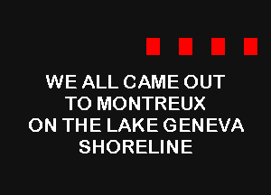 WE ALL CAME OUT
TO MONTREUX
ON THE LAKE GENEVA
SHORELINE