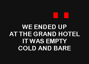 WE ENDED UP

AT THE GRAND HOTEL
IT WAS EMPTY
COLD AND BARE