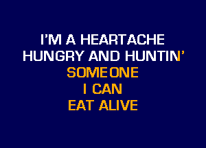 I'M A HEARTACHE
HUNGRY AND HUNTIN'
SOME ONE

I CAN
EAT ALIVE