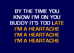 BY THE TIME YOU
KNOW I'M ON YOU
BUDDY IT'S TOO LATE
I'M A HEARTACHE
PM A HEARTACHE
I'M A HEARTACHE