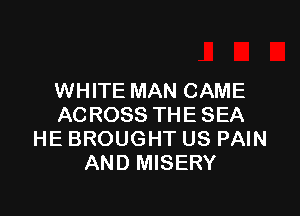 WHITE MAN CAME

ACROSS THE SEA
HE BROUGHT US PAIN
AND MISERY