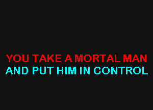 AND PUT HIM IN CONTROL