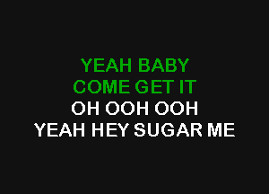 OH OOH OOH
YEAH HEY SUGAR ME