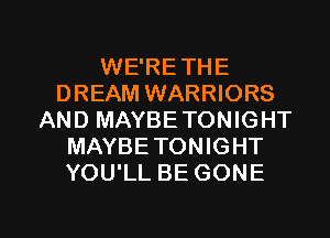 WE'RETHE
DREAM WARRIORS
AND MAYBE TONIGHT
MAYBETONIGHT
YOU'LL BE GONE

g