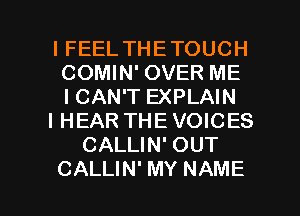 IFEEL THETOUCH
COMIN' OVER ME
ICAN'T EXPLAIN

I HEAR THE VOICES

CALLIN' OUT

CALLIN' MY NAME I