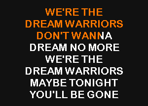 WE'RETHE
DREAM WARRIORS
DON'T WANNA
DREAM NO MORE
WE'RE THE
DREAM WARRIORS

MAYBETONIGHT
YOU'LL BE GONE l
