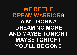WE'RETHE
DREAM WARRIORS
AIN'T GONNA
DREAM NO MORE
AND MAYBETONIGHT
MAYBETONIGHT

YOU'LL BE GONE l