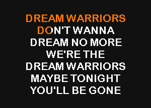 DREAM WARRIORS
DON'T WANNA
DREAM NO MORE
WE'RE THE
DREAM WARRIORS
MAYBETONIGHT

YOU'LL BE GONE l