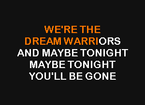 WE'RETHE
DREAM WARRIORS
AND MAYBE TONIGHT
MAYBETONIGHT
YOU'LL BE GONE

g