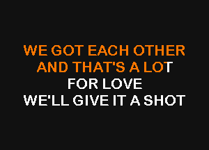 WE GOT EACH OTHER
AND THAT'S A LOT
FOR LOVE
WE'LL GIVE IT A SHOT