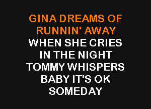 GINA DREAMS OF
RUNNIN' AWAY
WHEN SHECRIES
IN THE NIGHT
TOMMYWHISPERS
BABY IT'S OK

SOMEDAY l
