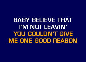 BABY BELIEVE THAT
I'M NOT LEAVIN'
YOU COULDN'T GIVE
ME ONE GOOD REASON