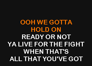 00H WE GOTI'A
HOLD 0N
READY OR NOT
YA LIVE FOR THE FIGHT
WHEN THAT'S
ALL THAT YOU'VE GOT