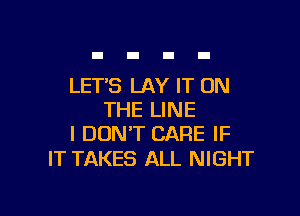 LET'S LAY IT ON

THE LINE
I DON'T CARE IF

IT TAKES ALL NIGHT