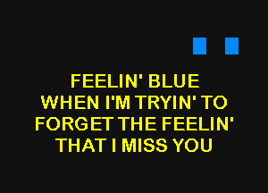 FEELIN' BLUE
WHEN I'M TRYIN' TO
FORGET THE FEELIN'

THAT I MISS YOU