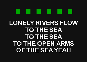 LONELY RIVERS FLOW
TO THE SEA
TO THE SEA

TO THE OPEN ARMS
OF THE SEA YEAH