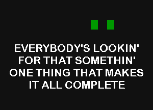 EVERYBODY'S LOOKIN'
FOR THAT SOMETHIN'
ONE THING THAT MAKES
IT ALL COMPLETE